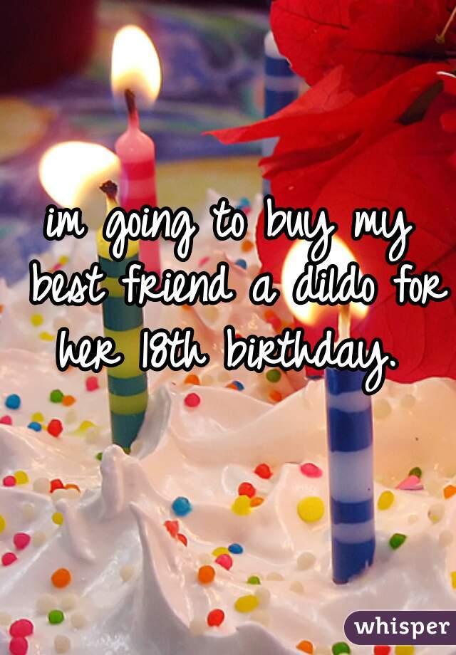 im going to buy my best friend a dildo for her 18th birthday. 