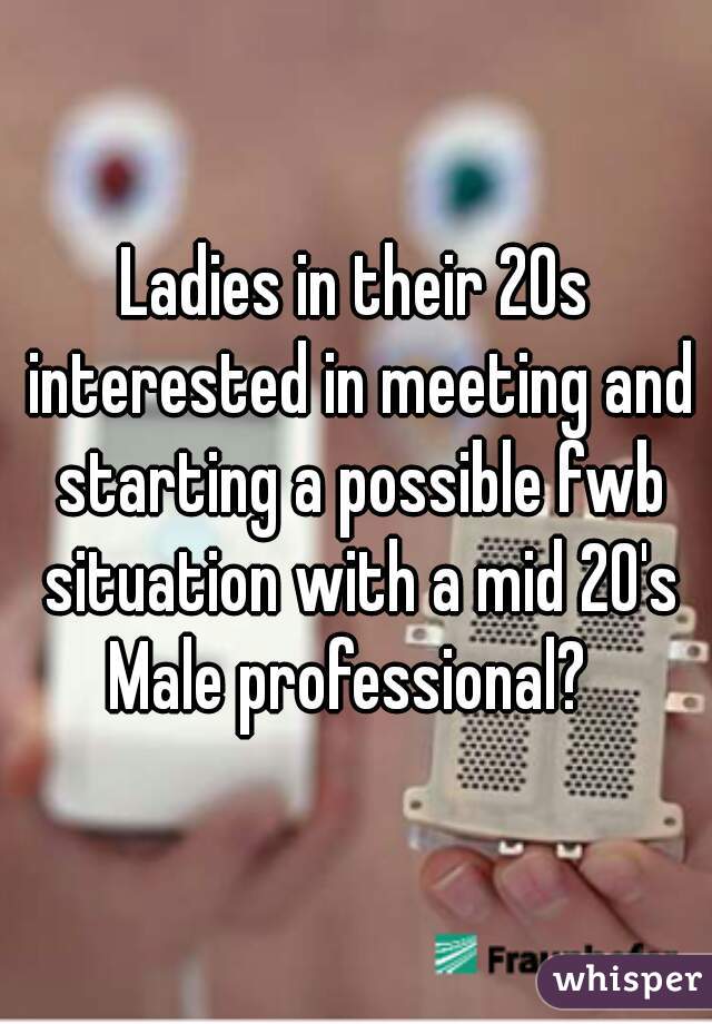 Ladies in their 20s interested in meeting and starting a possible fwb situation with a mid 20's Male professional?  
