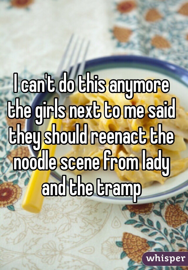 I can't do this anymore the girls next to me said they should reenact the noodle scene from lady and the tramp