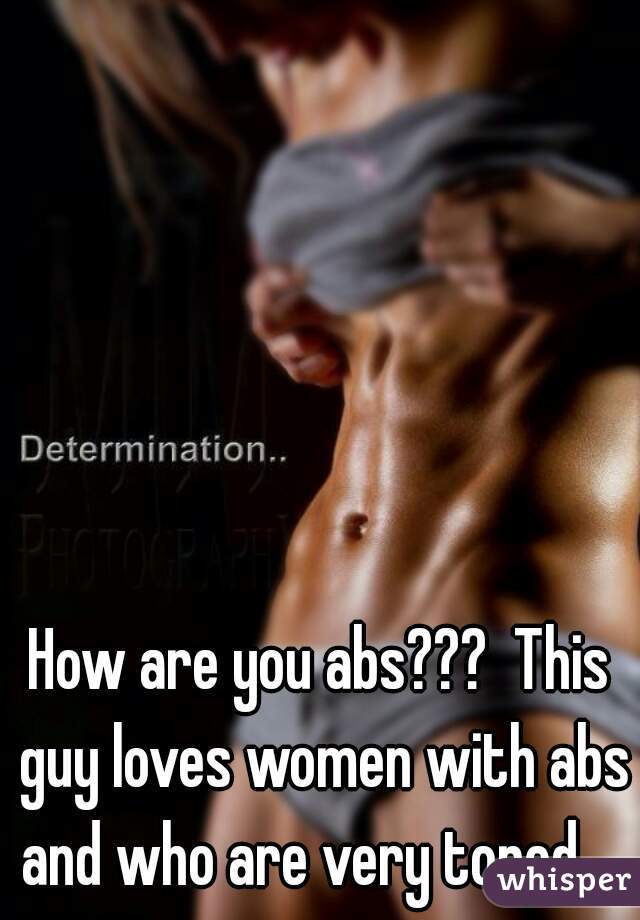 How are you abs???  This guy loves women with abs and who are very toned.   