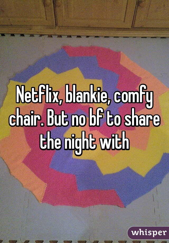 Netflix, blankie, comfy chair. But no bf to share the night with 