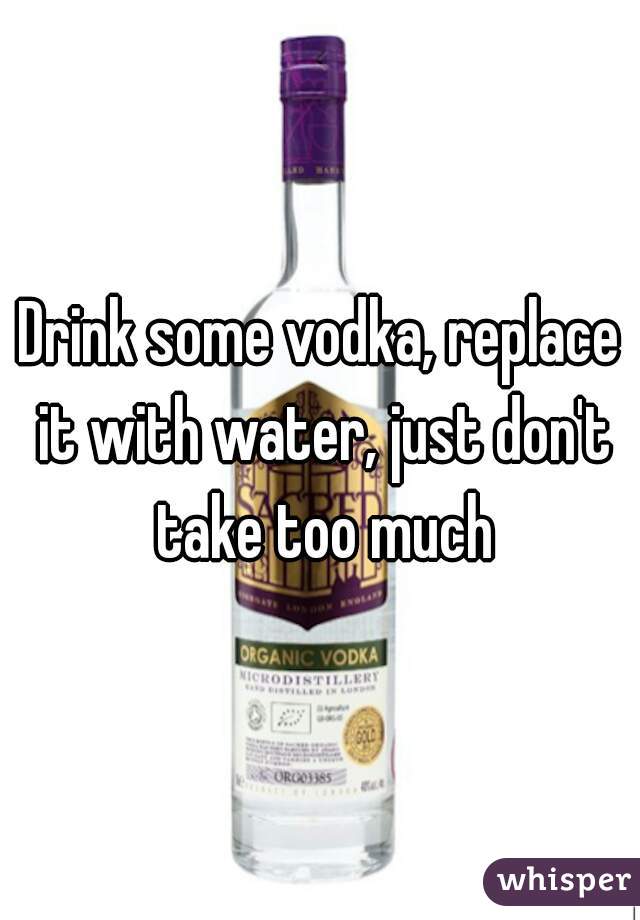 Drink some vodka, replace it with water, just don't take too much