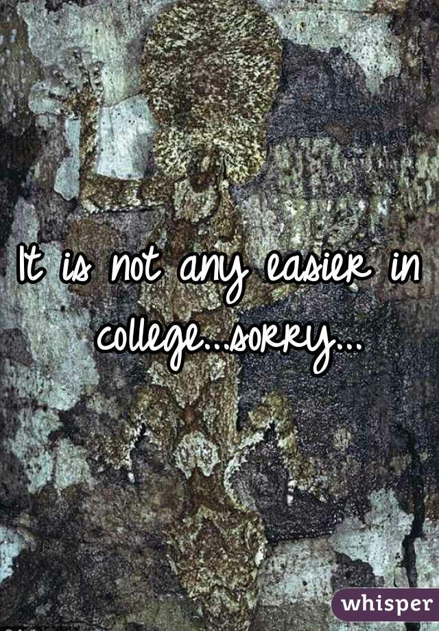 It is not any easier in college...sorry...