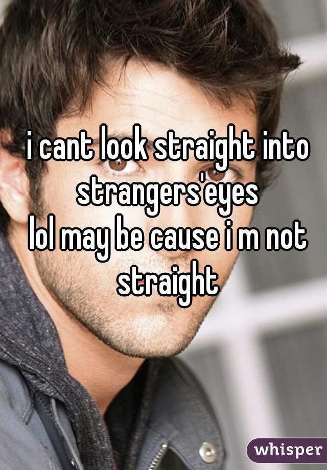 i cant look straight into strangers'eyes 
lol may be cause i m not straight 
 