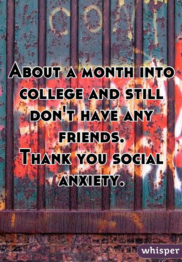 About a month into college and still don't have any friends.
Thank you social anxiety.