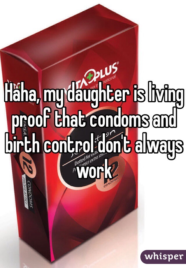 Haha, my daughter is living proof that condoms and birth control don't always work 