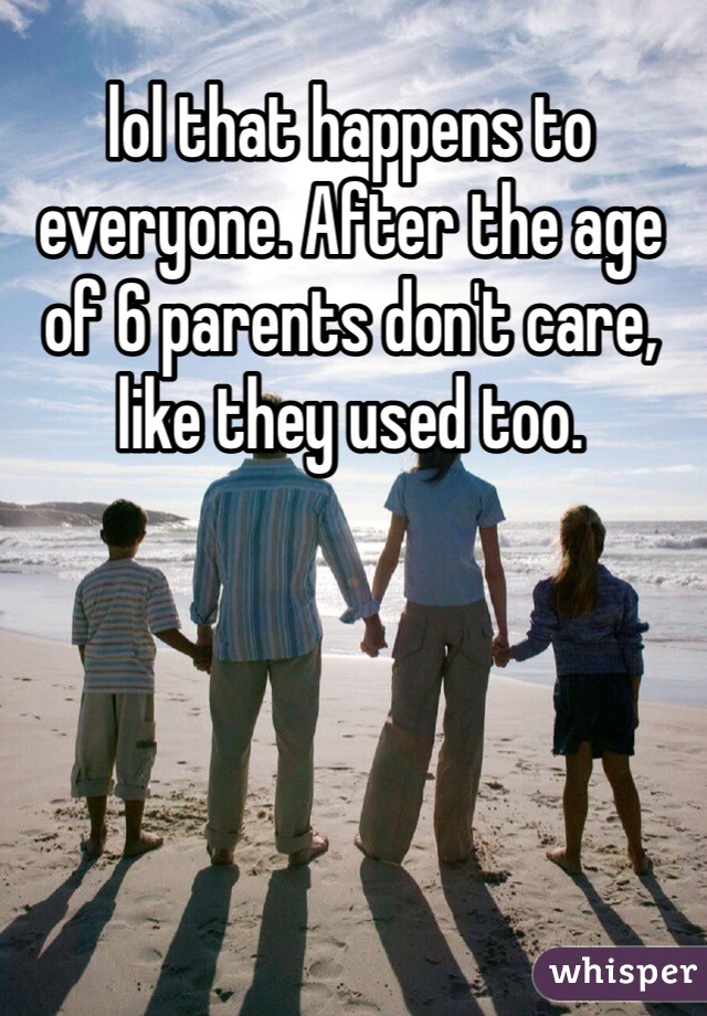lol that happens to everyone. After the age of 6 parents don't care, like they used too.