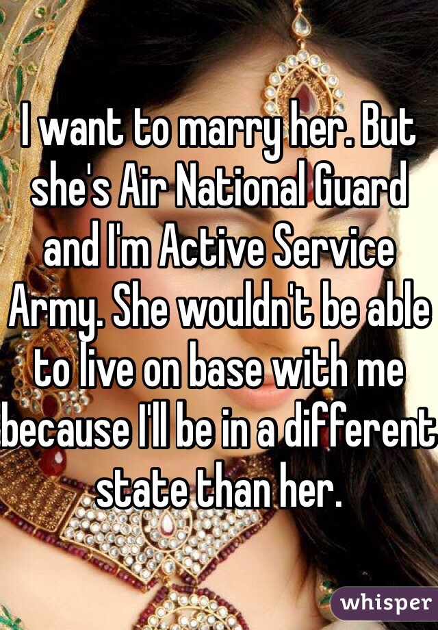 I want to marry her. But she's Air National Guard and I'm Active Service Army. She wouldn't be able to live on base with me because I'll be in a different state than her. 