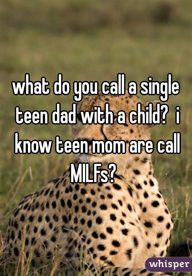 what do you call a single teen dad with a child?  i know teen mom are call MILFs?  