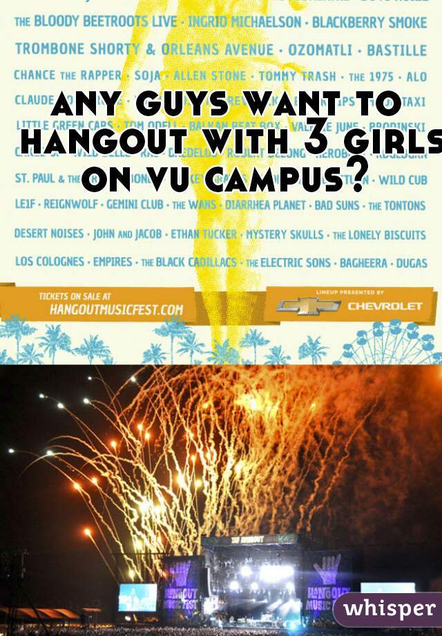 any guys want to hangout with 3 girls on vu campus? 