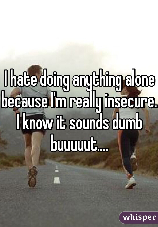 I hate doing anything alone because I'm really insecure. I know it sounds dumb buuuuut....