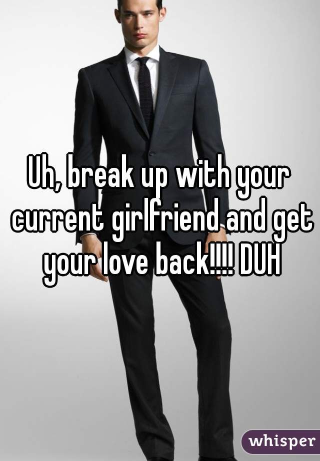 Uh, break up with your current girlfriend and get your love back!!!! DUH