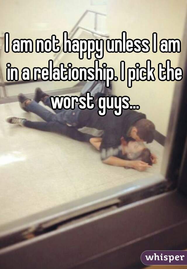 I am not happy unless I am in a relationship. I pick the worst guys...