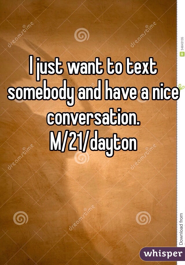 I just want to text somebody and have a nice conversation. 
M/21/dayton 