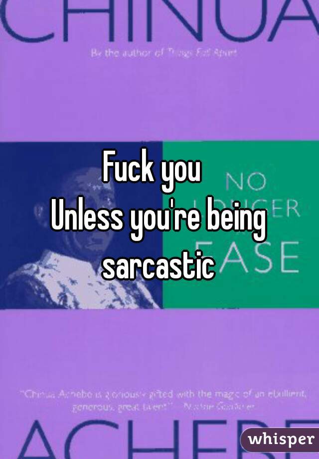 Fuck you  
Unless you're being sarcastic 