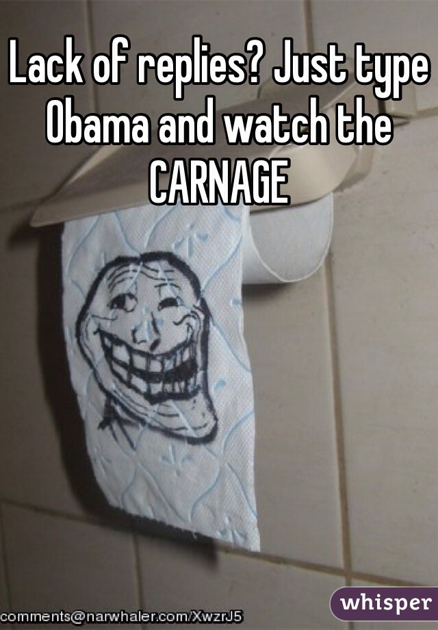 Lack of replies? Just type Obama and watch the CARNAGE
