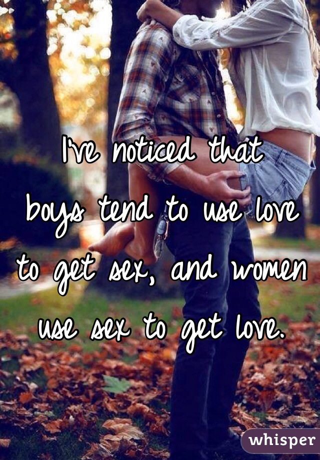 I've noticed that 
boys tend to use love 
to get sex, and women use sex to get love.