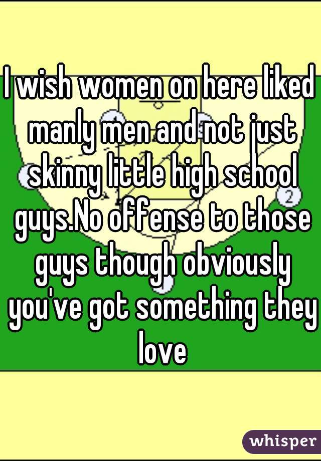 I wish women on here liked manly men and not just skinny little high school guys.No offense to those guys though obviously you've got something they love