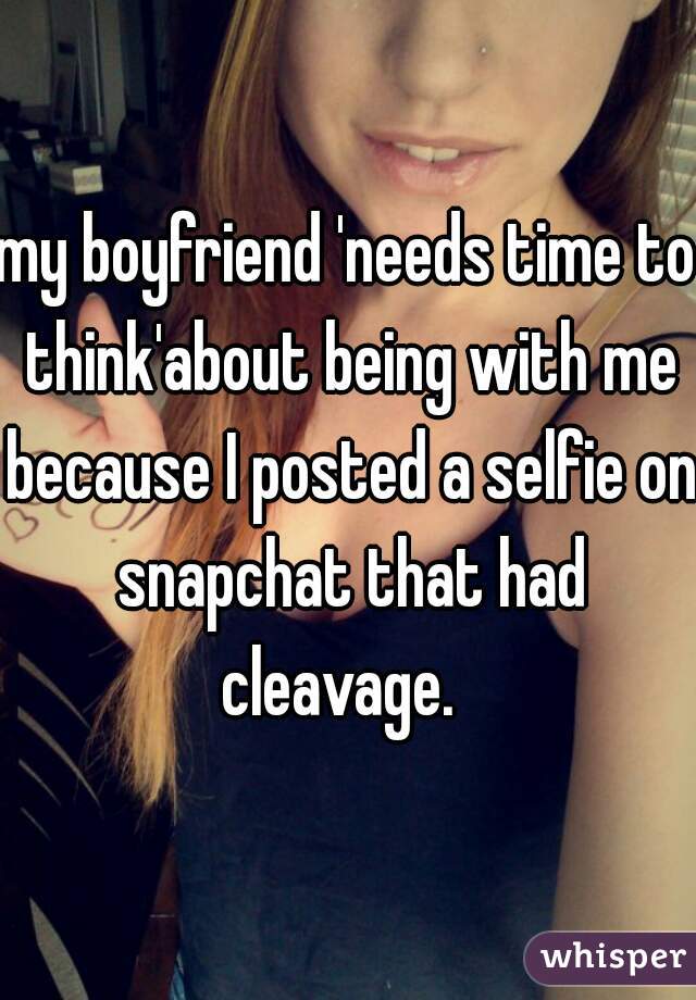 my boyfriend 'needs time to think'about being with me because I posted a selfie on snapchat that had cleavage.  