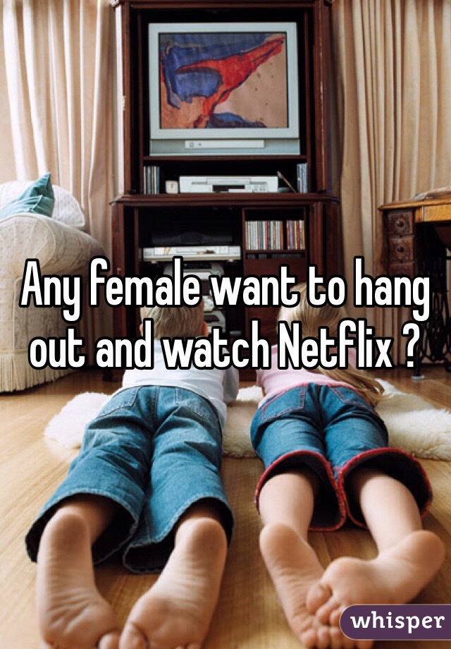 Any female want to hang out and watch Netflix ?