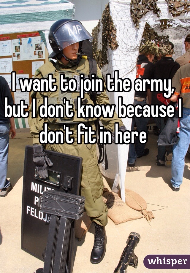 I want to join the army, but I don't know because I don't fit in here