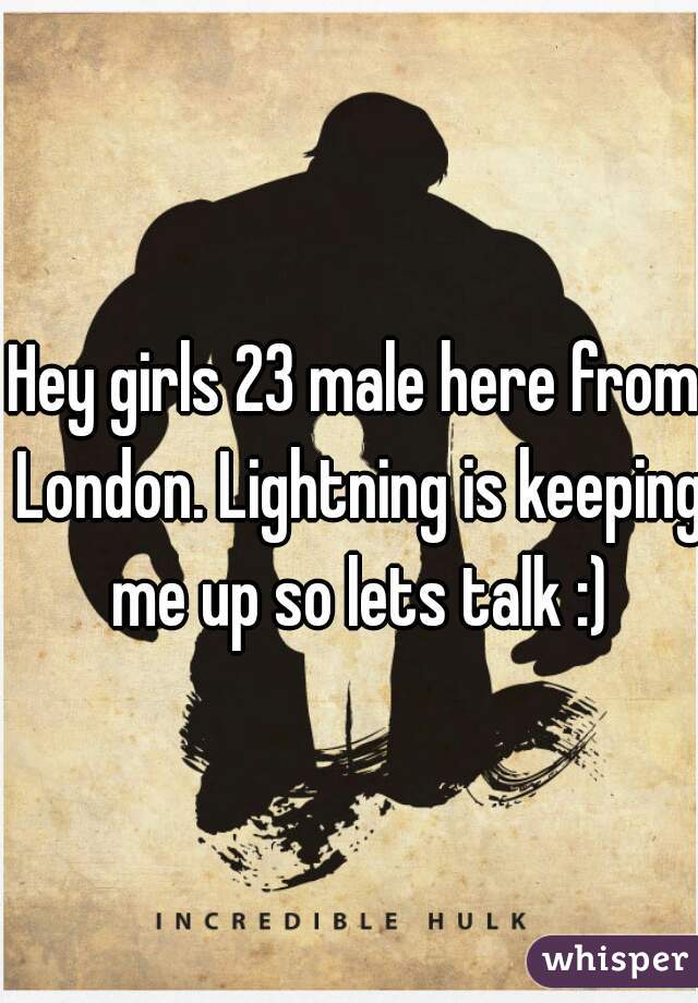 Hey girls 23 male here from London. Lightning is keeping me up so lets talk :)