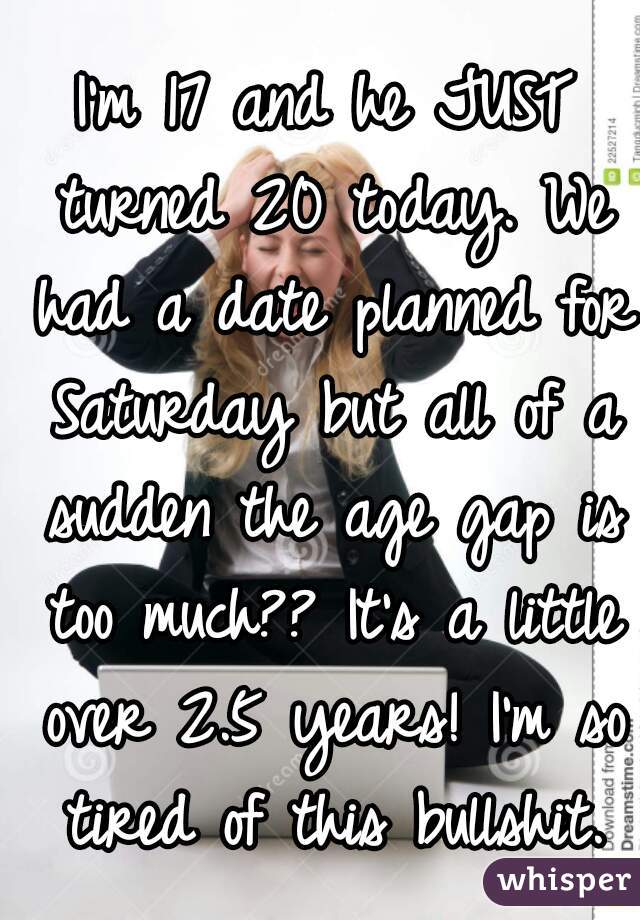I'm 17 and he JUST turned 20 today. We had a date planned for Saturday but all of a sudden the age gap is too much?? It's a little over 2.5 years! I'm so tired of this bullshit.