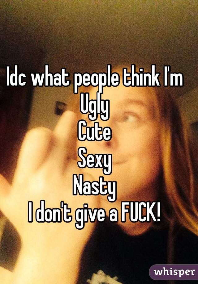 Idc what people think I'm
Ugly
Cute 
Sexy 
Nasty 
I don't give a FUCK!