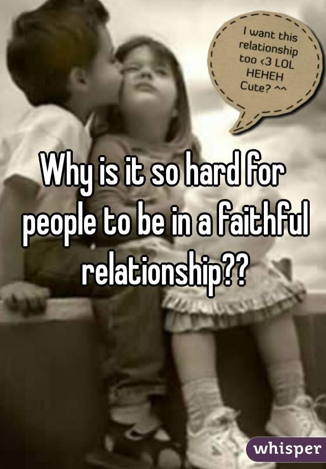 Why is it so hard for people to be in a faithful relationship??