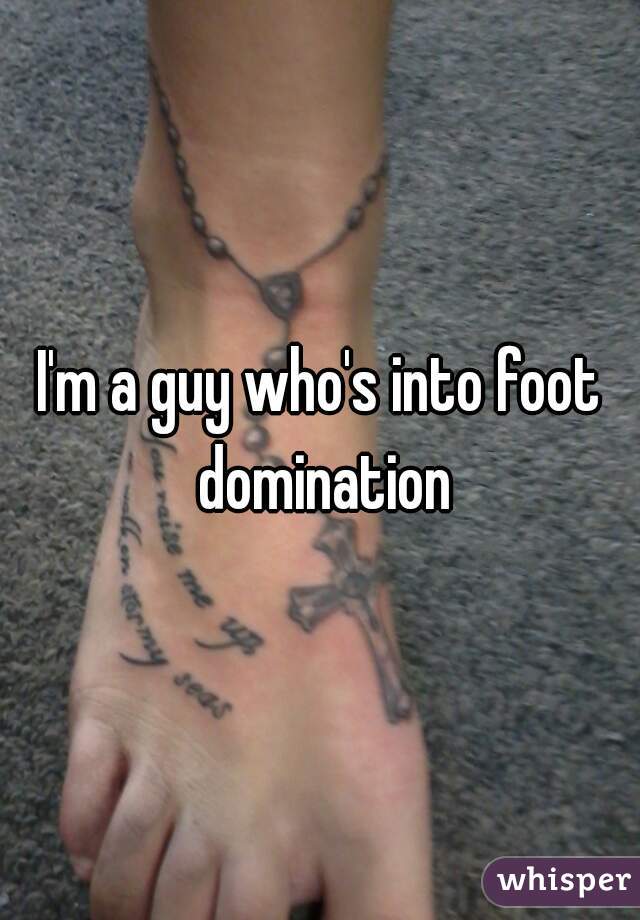 I'm a guy who's into foot domination