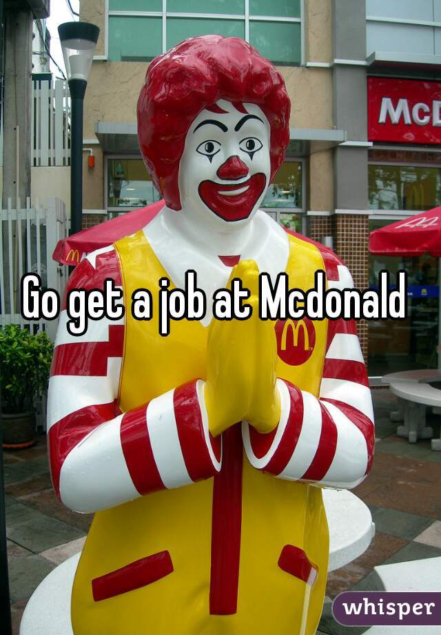 Go get a job at Mcdonald 