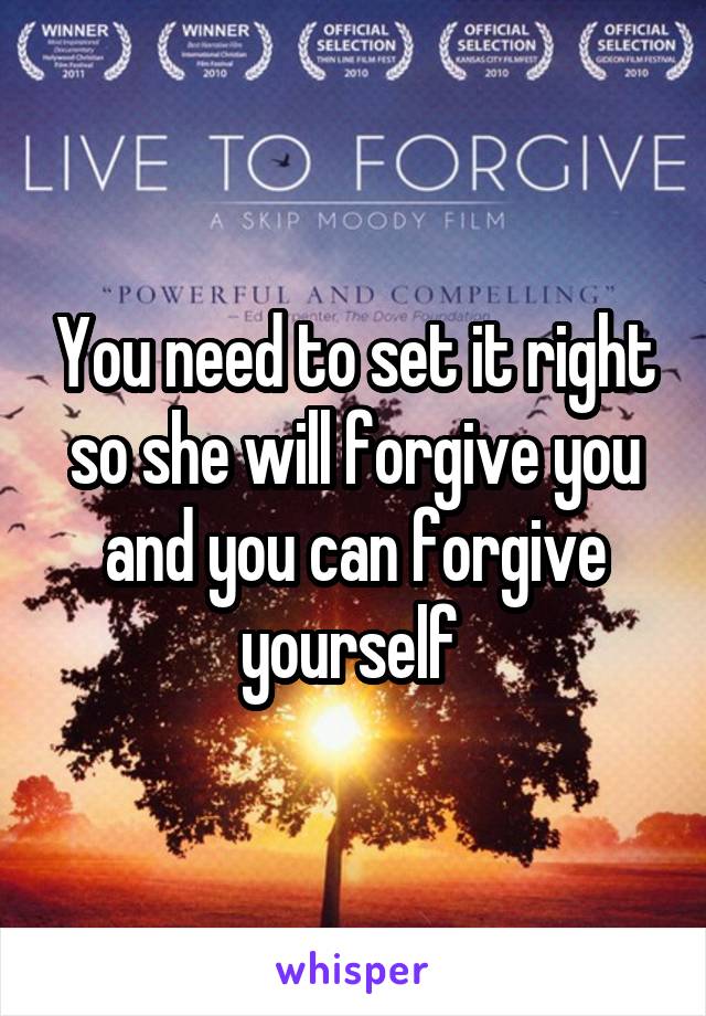 You need to set it right so she will forgive you and you can forgive yourself 