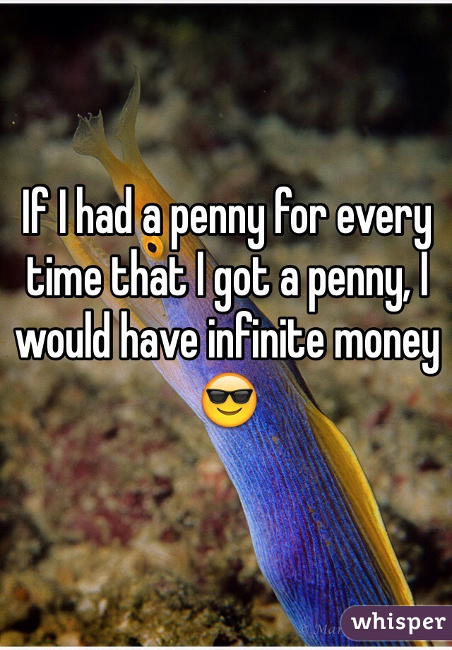 If I had a penny for every time that I got a penny, I would have infinite money
😎