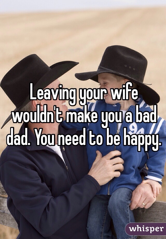 Leaving your wife wouldn't make you a bad dad. You need to be happy. 