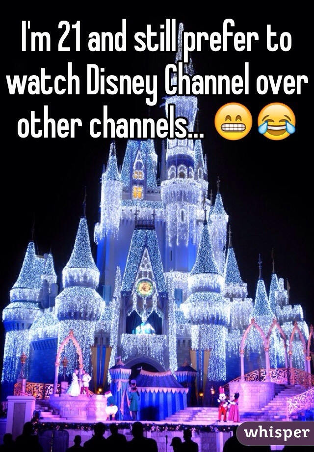 I'm 21 and still prefer to watch Disney Channel over other channels... 😁😂