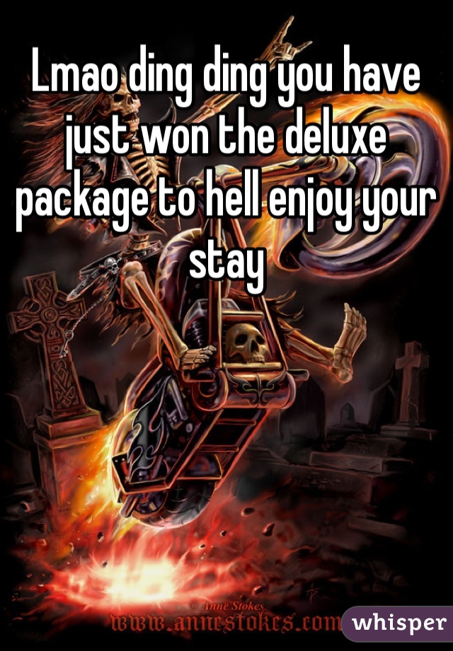 Lmao ding ding you have just won the deluxe package to hell enjoy your stay 