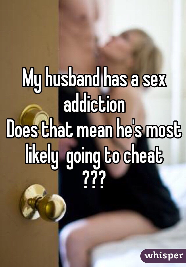 My husband has a sex addiction
Does that mean he's most likely  going to cheat
???