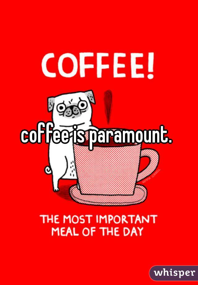 coffee is paramount. 