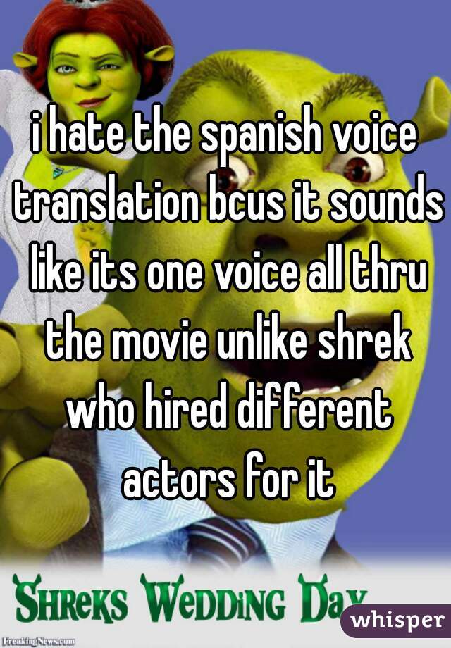 i hate the spanish voice translation bcus it sounds like its one voice all thru the movie unlike shrek who hired different actors for it
 
