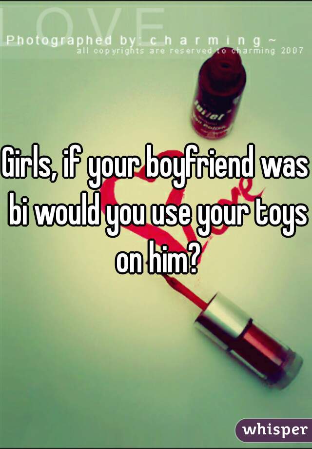 Girls, if your boyfriend was bi would you use your toys on him?