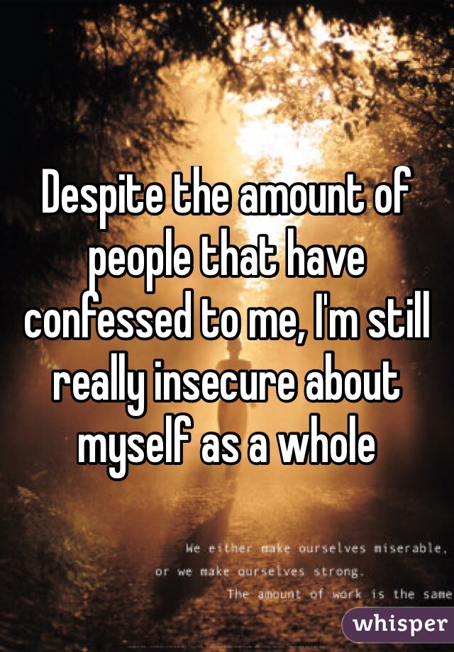 Despite the amount of people that have confessed to me, I'm still really insecure about myself as a whole
