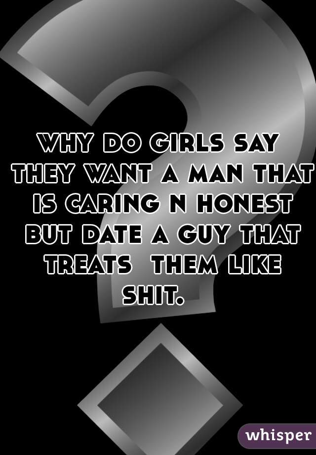 why do girls say they want a man that is caring n honest but date a guy that treats  them like shit.  