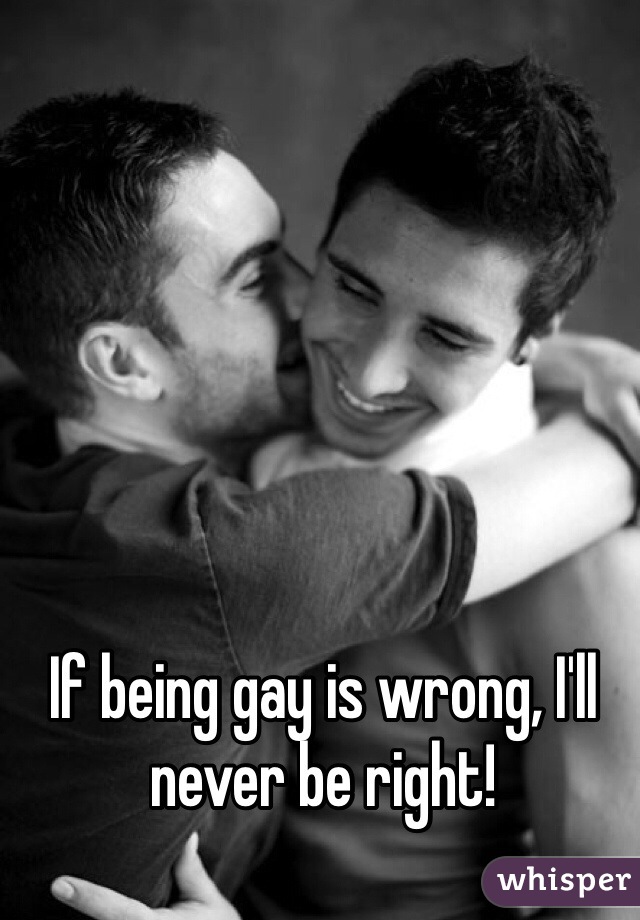 If being gay is wrong, I'll never be right!