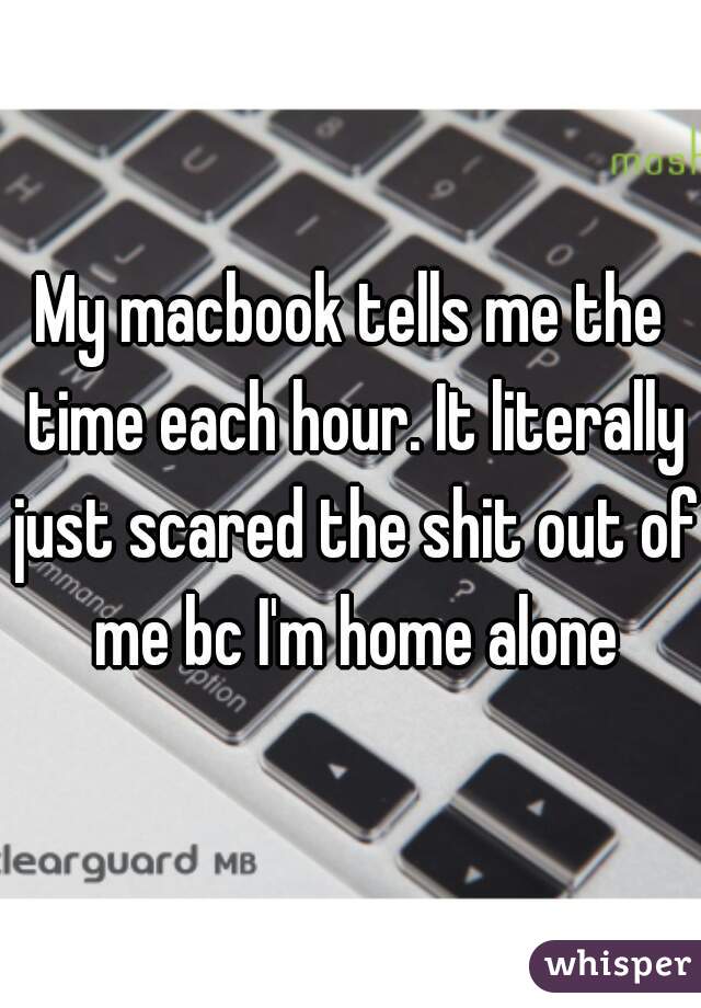 My macbook tells me the time each hour. It literally just scared the shit out of me bc I'm home alone