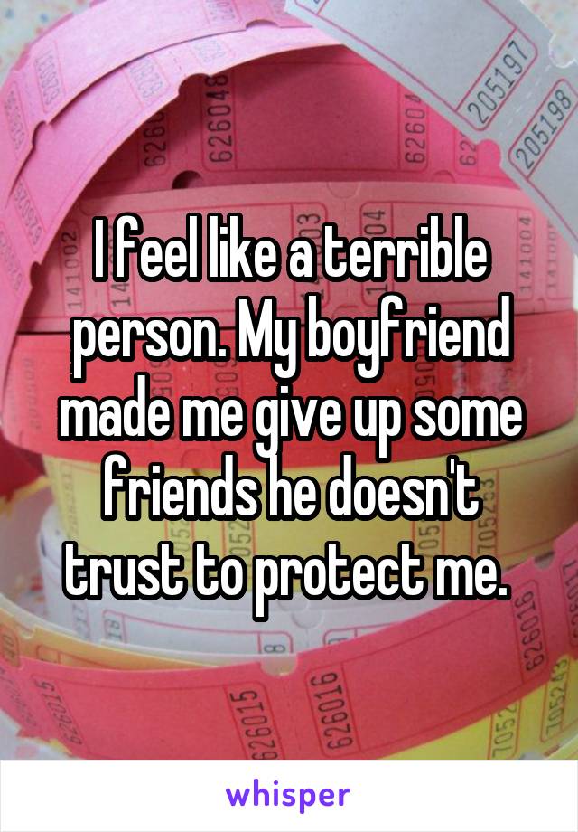 I feel like a terrible person. My boyfriend made me give up some friends he doesn't trust to protect me. 