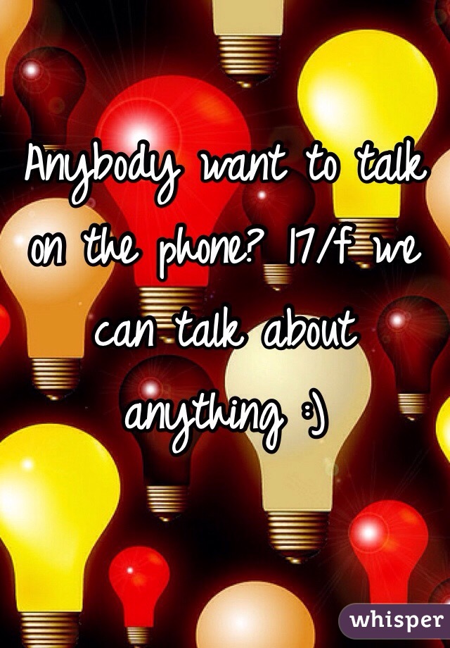 Anybody want to talk on the phone? 17/f we can talk about anything :)