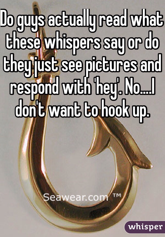 Do guys actually read what these whispers say or do they just see pictures and respond with 'hey'. No....I don't want to hook up. 