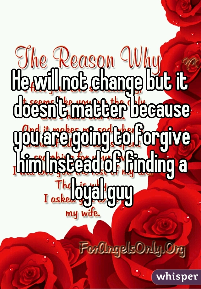 He will not change but it doesn't matter because you are going to forgive him Instead of finding a loyal guy