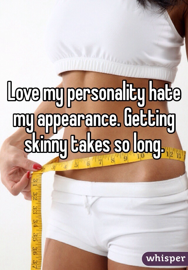 Love my personality hate my appearance. Getting skinny takes so long.