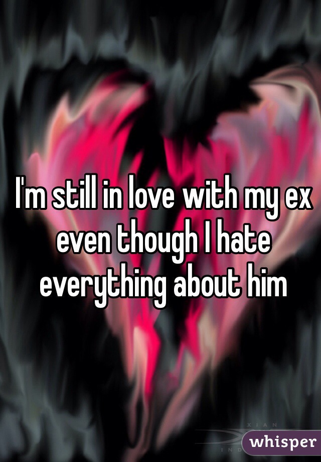 I'm still in love with my ex even though I hate everything about him